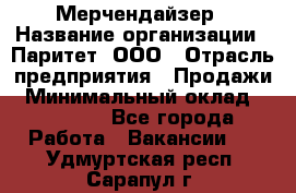 Мерчендайзер › Название организации ­ Паритет, ООО › Отрасль предприятия ­ Продажи › Минимальный оклад ­ 21 000 - Все города Работа » Вакансии   . Удмуртская респ.,Сарапул г.